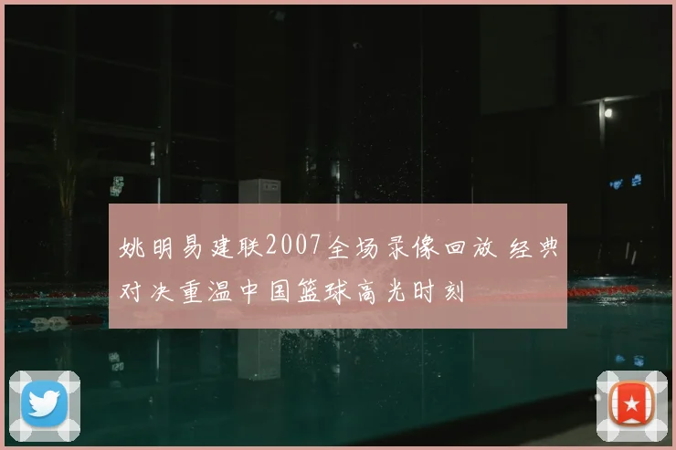 姚明易建联2007全场录像回放 经典对决重温中国篮球高光时刻