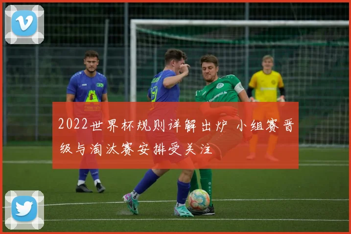 2022世界杯规则详解出炉 小组赛晋级与淘汰赛安排受关注