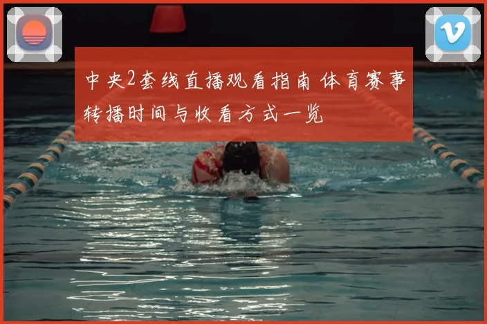 中央2套线直播观看指南 体育赛事转播时间与收看方式一览