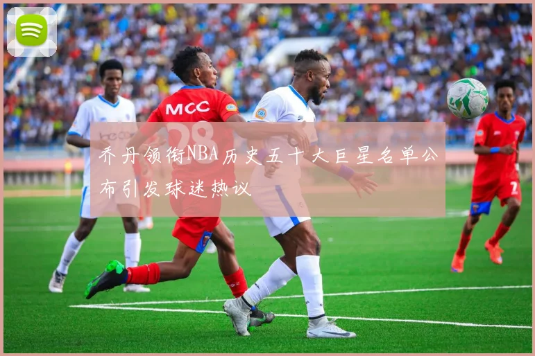 乔丹领衔NBA历史五十大巨星名单公布引发球迷热议