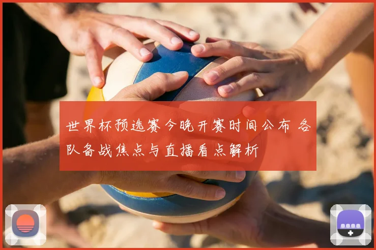 世界杯预选赛今晚开赛时间公布 各队备战焦点与直播看点解析