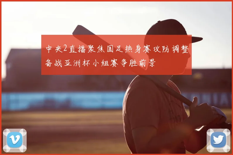 中央2直播聚焦国足热身赛攻防调整备战亚洲杯小组赛争胜前景