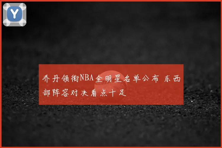 乔丹领衔NBA全明星名单公布 东西部阵容对决看点十足