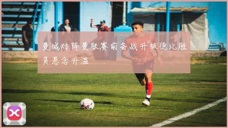 曼城对阵曼联赛前备战升级德比胜负悬念升温