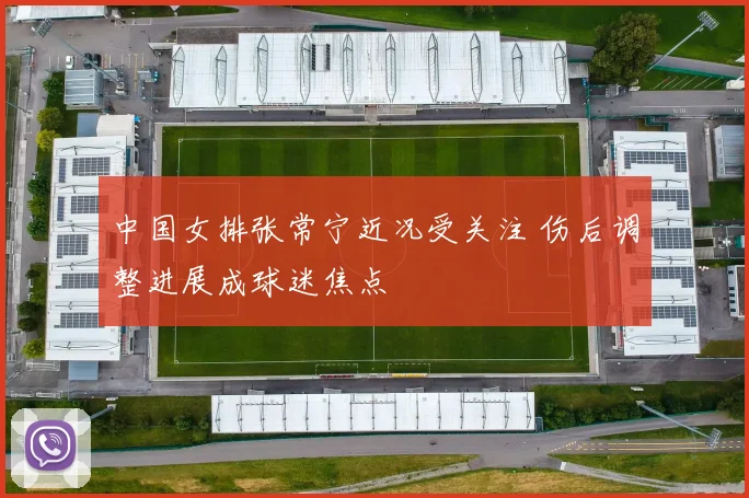 中国女排张常宁近况受关注 伤后调整进展成球迷焦点