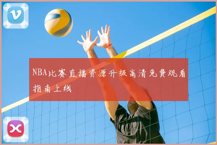 NBA比赛直播资源升级高清免费观看指南上线