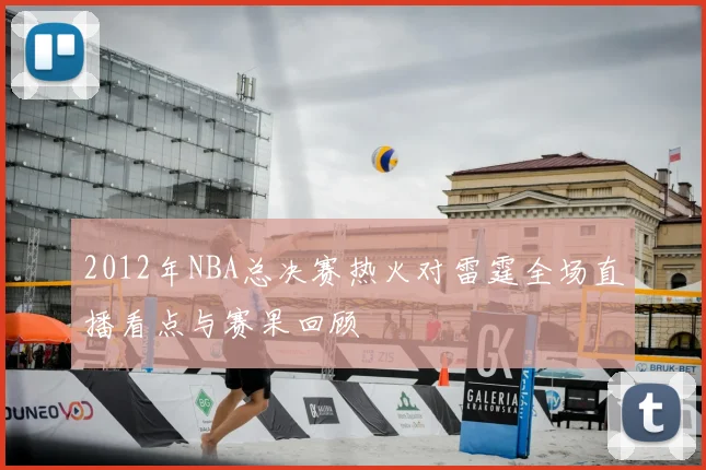 2012年NBA总决赛热火对雷霆全场直播看点与赛果回顾