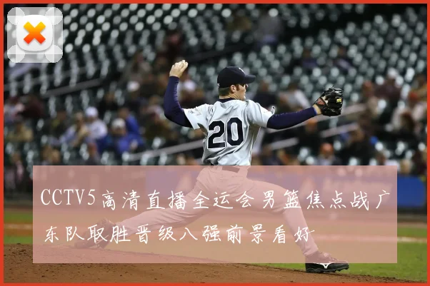 CCTV5高清直播全运会男篮焦点战广东队取胜晋级八强前景看好