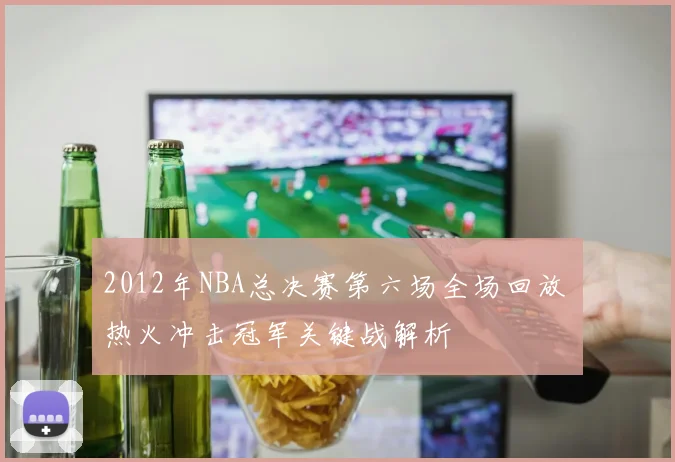 2012年NBA总决赛第六场全场回放 热火冲击冠军关键战解析