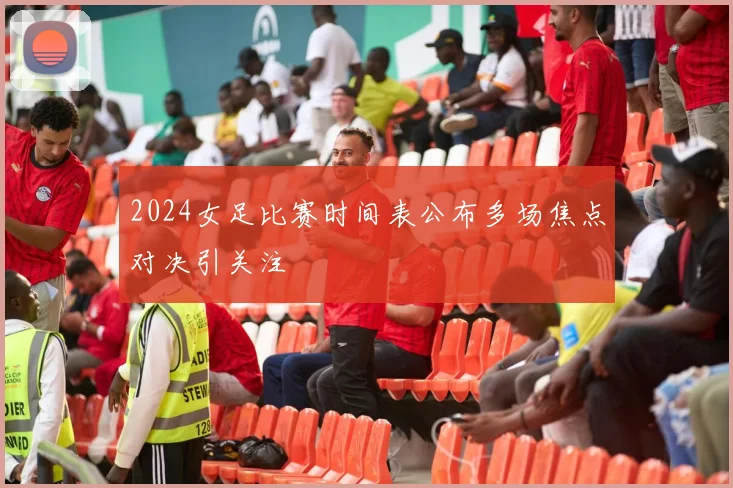 2024女足比赛时间表公布多场焦点对决引关注