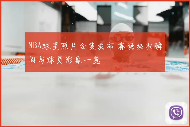 NBA球星照片合集发布 赛场经典瞬间与球员形象一览