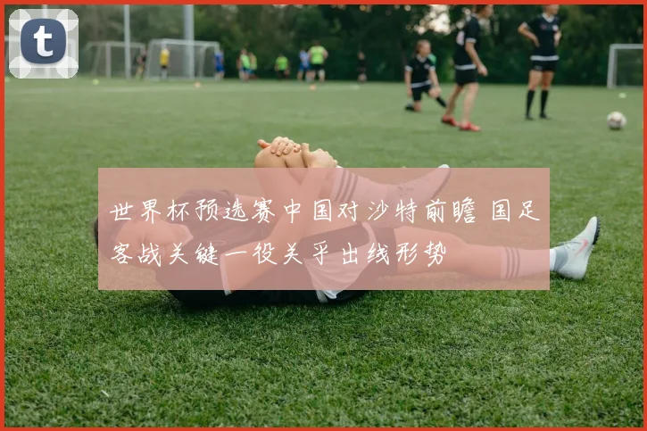 世界杯预选赛中国对沙特前瞻 国足客战关键一役关乎出线形势