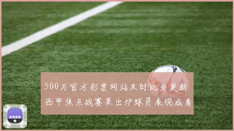 500万官方彩票网站及时比分更新 西甲焦点战赛果出炉球员表现成看点