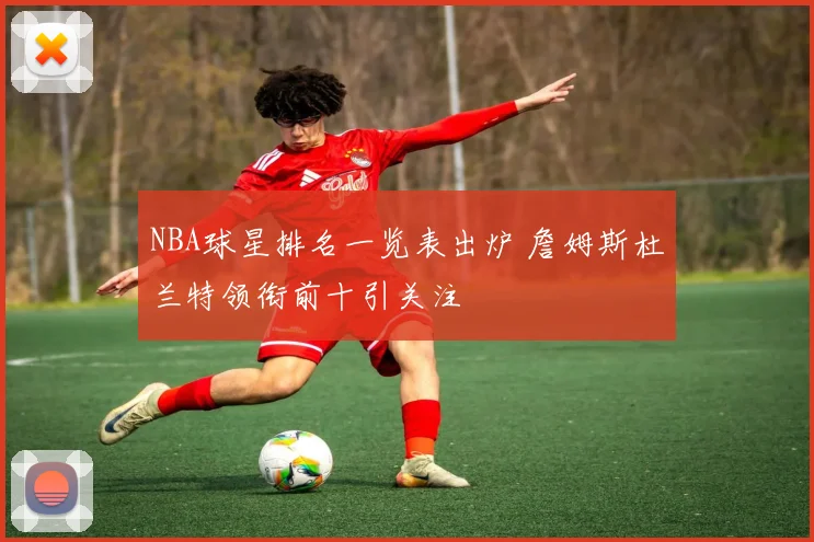 NBA球星排名一览表出炉 詹姆斯杜兰特领衔前十引关注