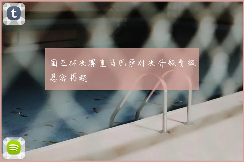 国王杯决赛皇马巴萨对决升级晋级悬念再起