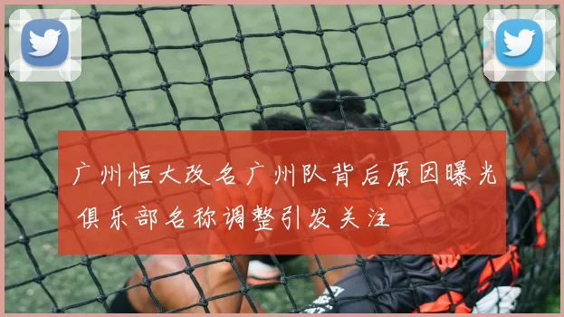 广州恒大改名广州队背后原因曝光 俱乐部名称调整引发关注