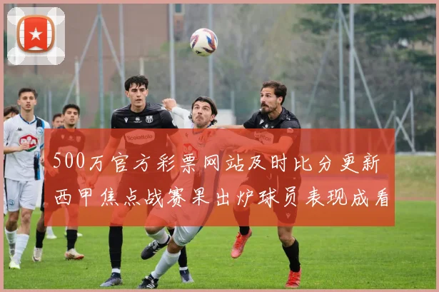 500万官方彩票网站及时比分更新 西甲焦点战赛果出炉球员表现成看点