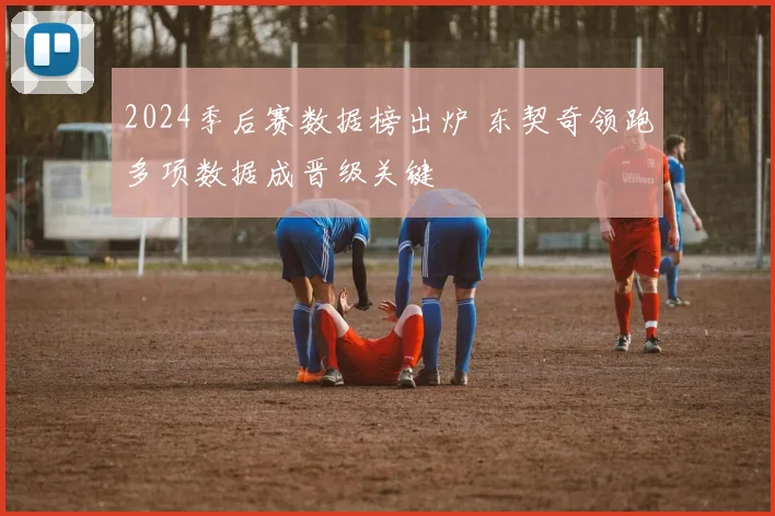2024季后赛数据榜出炉 东契奇领跑多项数据成晋级关键