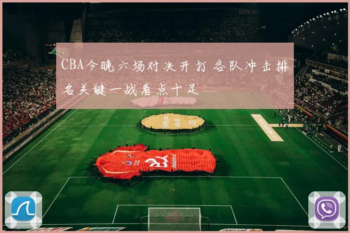 CBA今晚六场对决开打 各队冲击排名关键一战看点十足