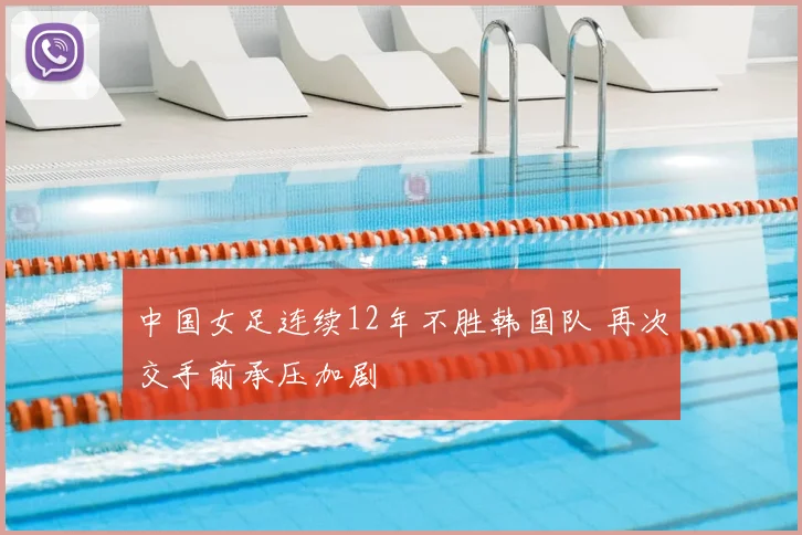 中国女足连续12年不胜韩国队 再次交手前承压加剧