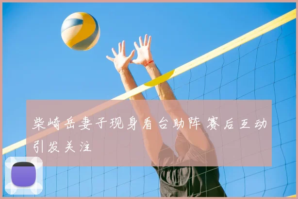 柴崎岳妻子现身看台助阵 赛后互动引发关注